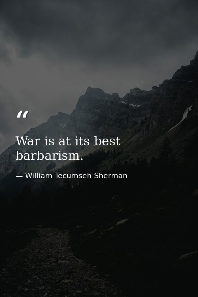 War is at its best barbarism. — William Tecumseh Sherman