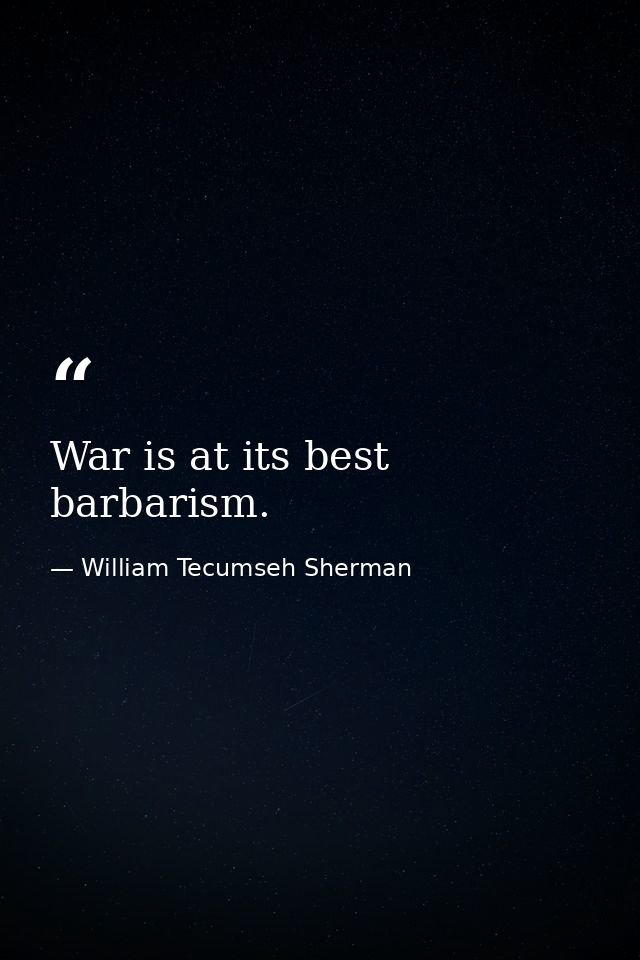 War is at its best barbarism. — William Tecumseh Sherman