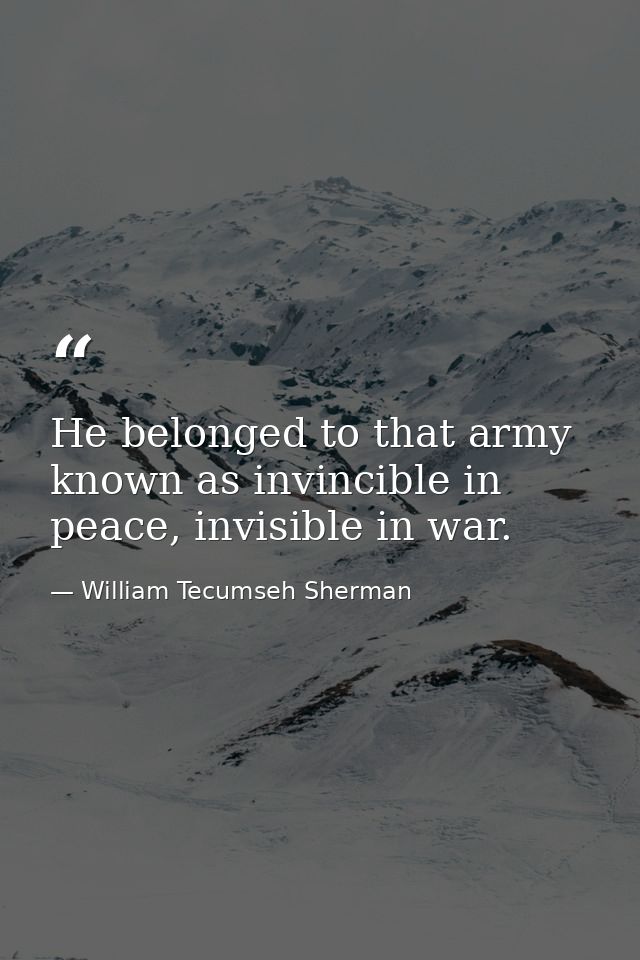 He belonged to that army known as invincible in peace, invisible in war. — William Tecumseh Sherman