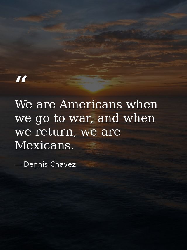 We are Americans when we go to war, and when we return, we are Mexicans. — Dennis Chavez