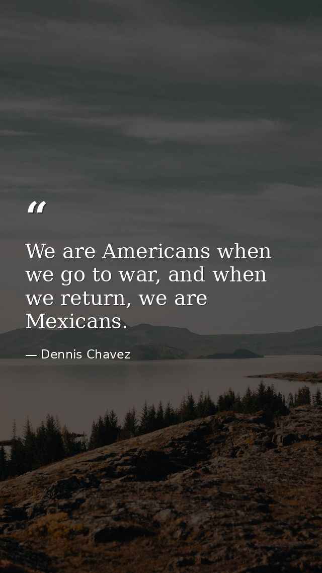 We are Americans when we go to war, and when we return, we are Mexicans. — Dennis Chavez