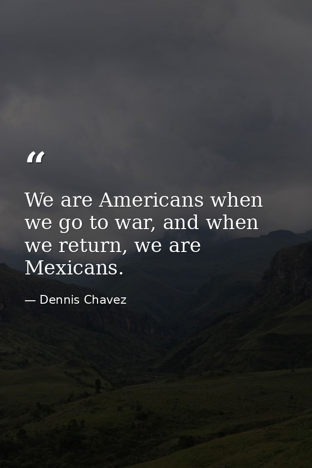 We are Americans when we go to war, and when we return, we are Mexicans. — Dennis Chavez