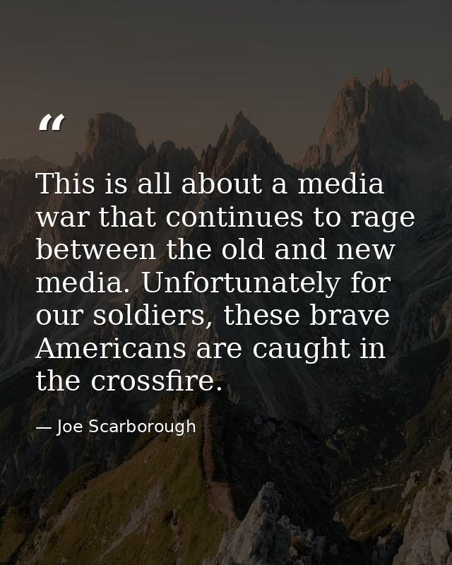This is all about a media war that continues to rage between the old and new media. Unfortunately for our soldiers, thes — Joe Scarborough
