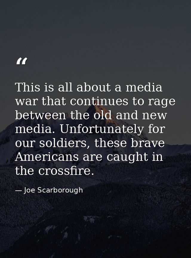 This is all about a media war that continues to rage between the old and new media. Unfortunately for our soldiers, thes — Joe Scarborough