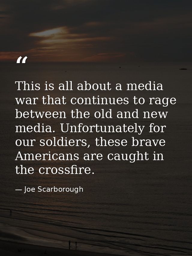 This is all about a media war that continues to rage between the old and new media. Unfortunately for our soldiers, thes — Joe Scarborough
