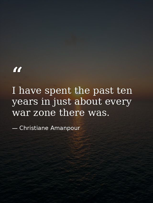 I have spent the past ten years in just about every war zone there was. — Christiane Amanpour