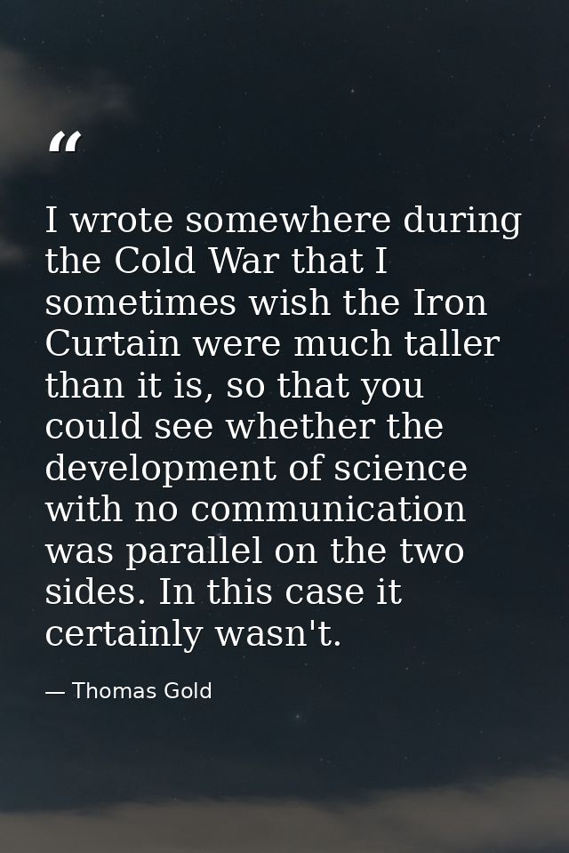 I wrote somewhere during the Cold War that I sometimes wish the Iron Curtain were much taller than it is, so that you co — Thomas Gold