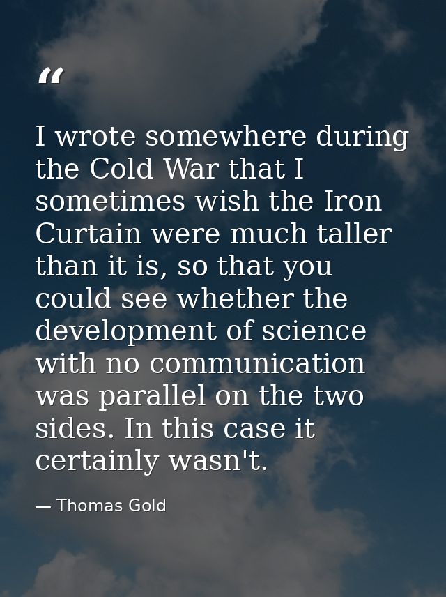 I wrote somewhere during the Cold War that I sometimes wish the Iron Curtain were much taller than it is, so that you co — Thomas Gold