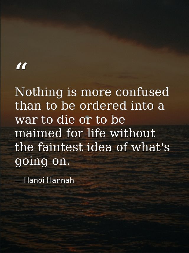 Nothing is more confused than to be ordered into a war to die or to be maimed for life without the faintest idea of what — Hanoi Hannah