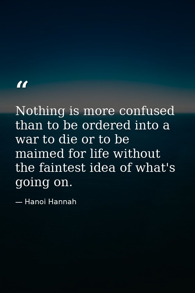 Nothing is more confused than to be ordered into a war to die or to be maimed for life without the faintest idea of what — Hanoi Hannah