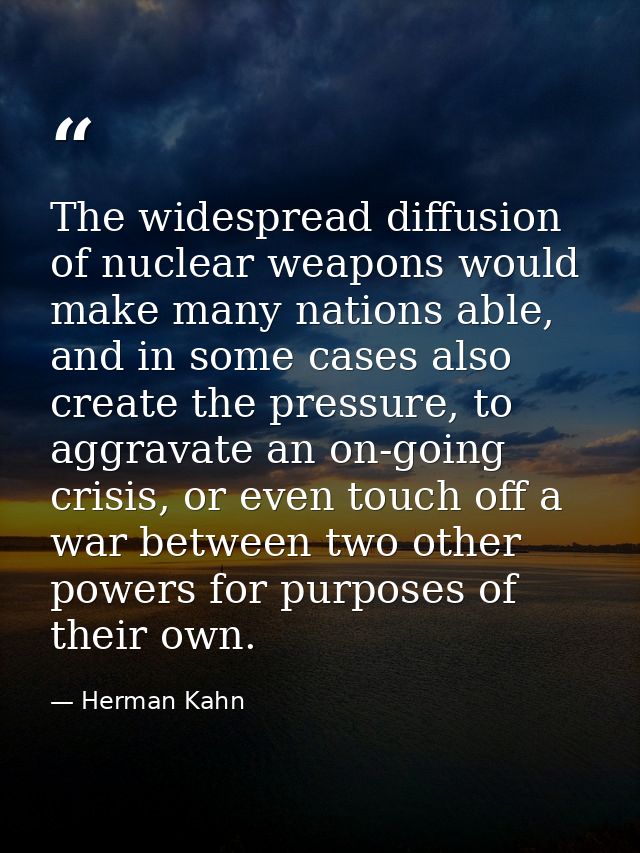 The widespread diffusion of nuclear weapons would make many nations able, and in some cases also create the pressure, to — Herman Kahn