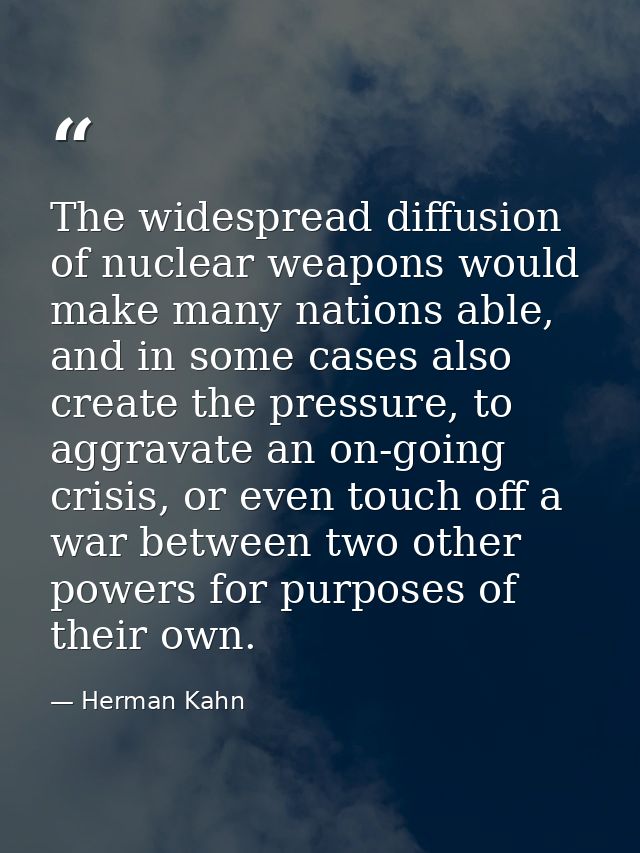 The widespread diffusion of nuclear weapons would make many nations able, and in some cases also create the pressure, to — Herman Kahn