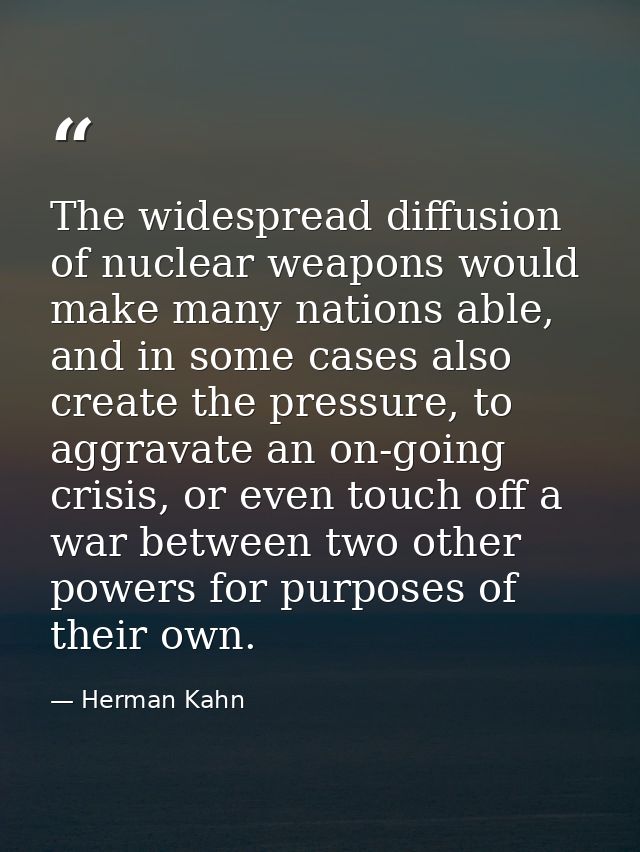The widespread diffusion of nuclear weapons would make many nations able, and in some cases also create the pressure, to — Herman Kahn