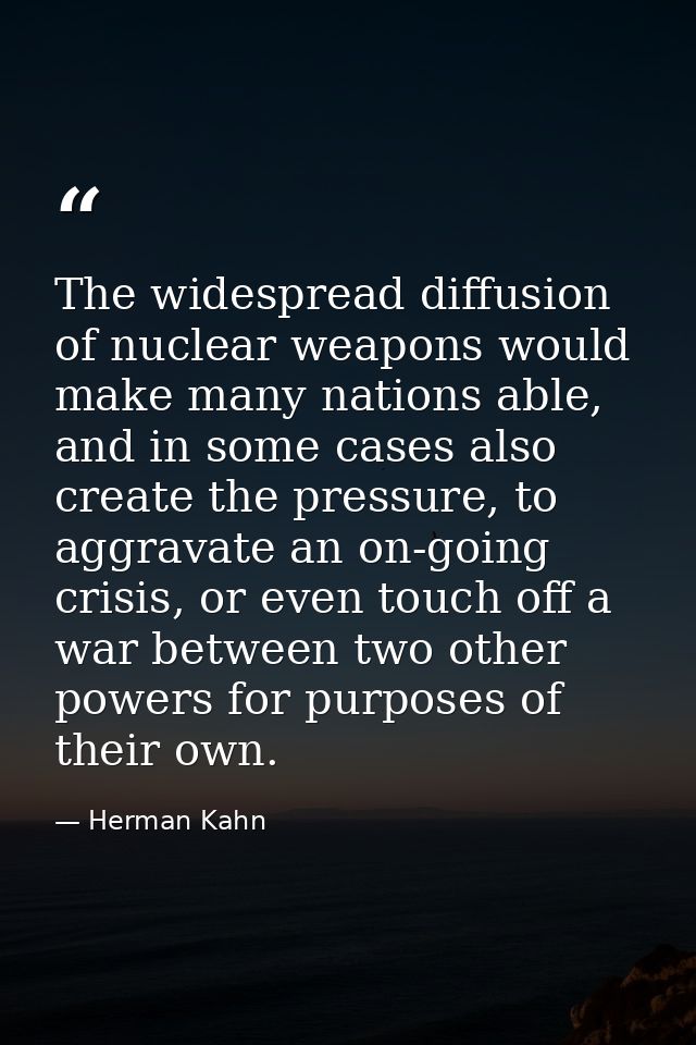 The widespread diffusion of nuclear weapons would make many nations able, and in some cases also create the pressure, to — Herman Kahn