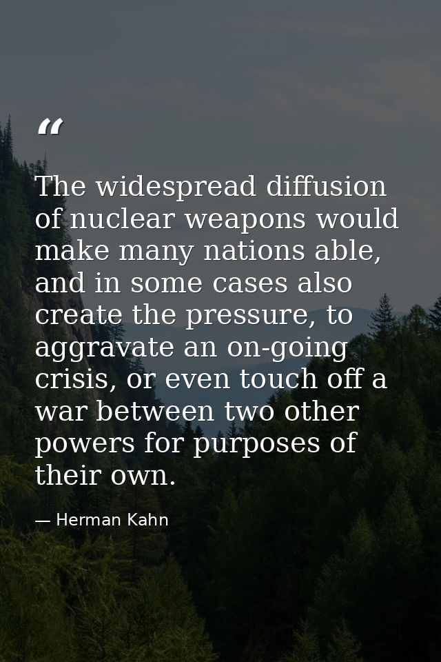 The widespread diffusion of nuclear weapons would make many nations able, and in some cases also create the pressure, to — Herman Kahn