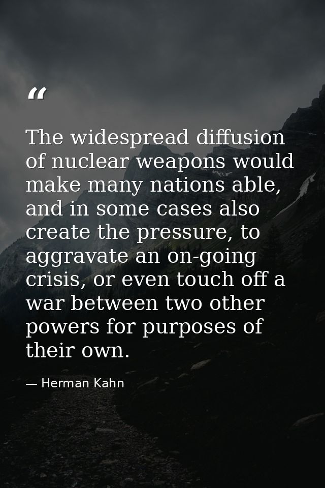 The widespread diffusion of nuclear weapons would make many nations able, and in some cases also create the pressure, to — Herman Kahn