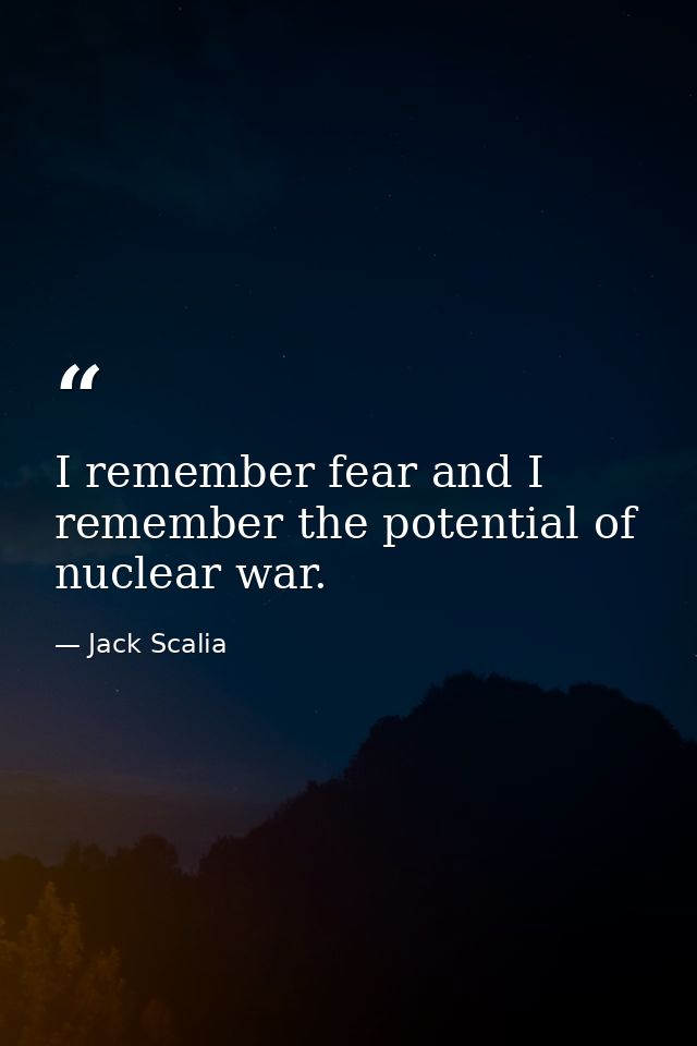 I remember fear and I remember the potential of nuclear war. — Jack Scalia