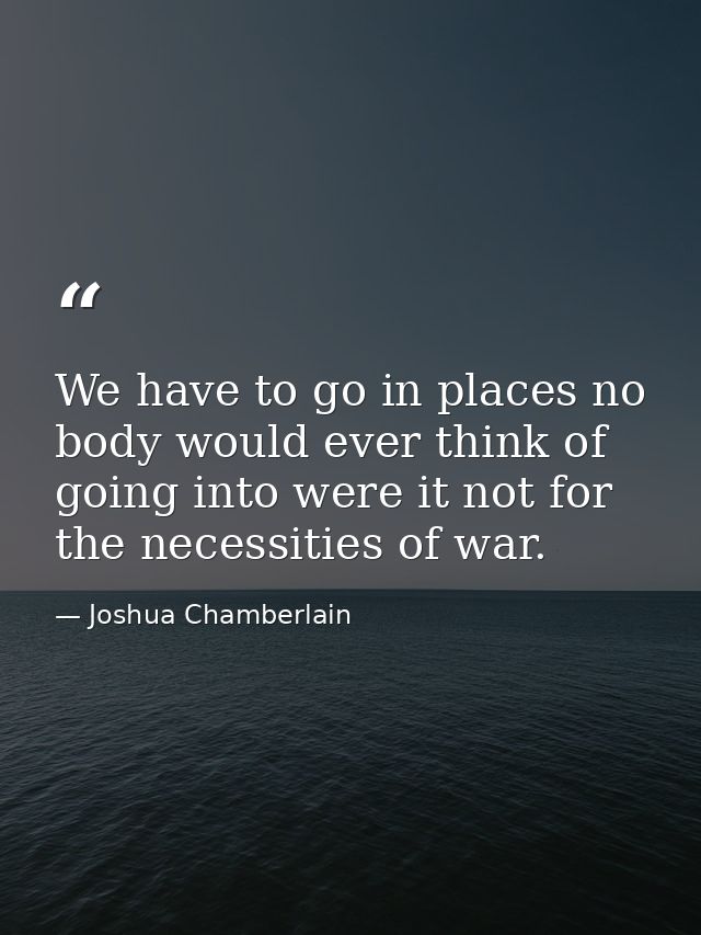 We have to go in places no body would ever think of going into were it not for the necessities of war. — Joshua Chamberlain