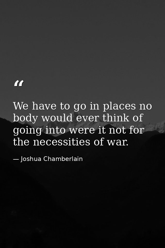We have to go in places no body would ever think of going into were it not for the necessities of war. — Joshua Chamberlain