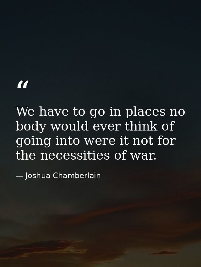 We have to go in places no body would ever think of going into were it not for the necessities of war. — Joshua Chamberlain