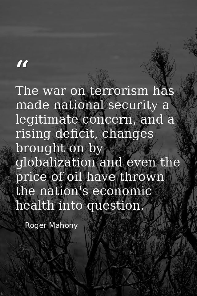 The war on terrorism has made national security a legitimate concern, and a rising deficit, changes brought on by global — Roger Mahony
