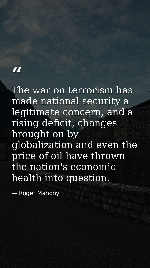 The war on terrorism has made national security a legitimate concern, and a rising deficit, changes brought on by global — Roger Mahony