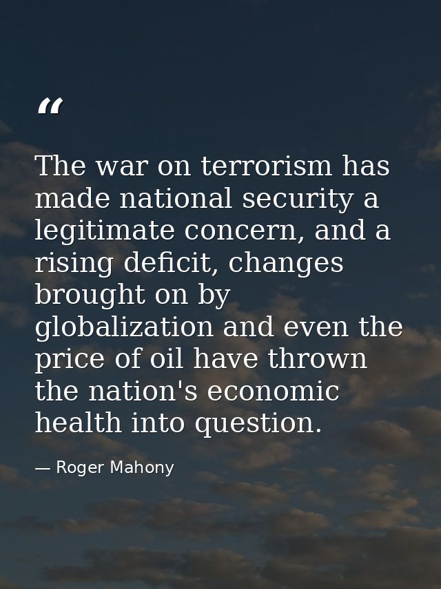 The war on terrorism has made national security a legitimate concern, and a rising deficit, changes brought on by global — Roger Mahony