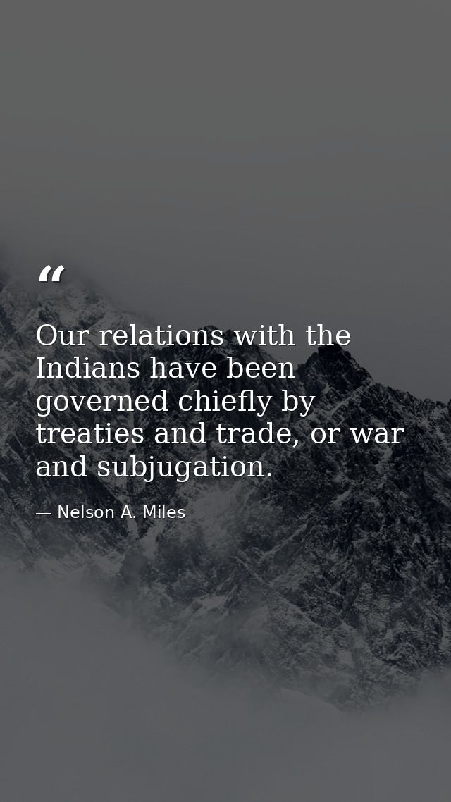 Our relations with the Indians have been governed chiefly by treaties and trade, or war and subjugation. — Nelson A. Miles