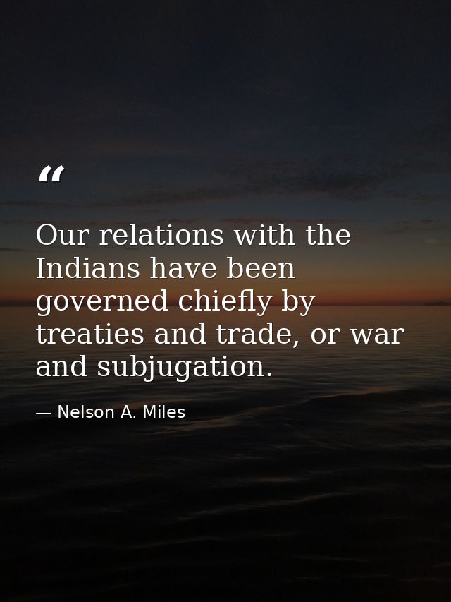 Our relations with the Indians have been governed chiefly by treaties and trade, or war and subjugation. — Nelson A. Miles
