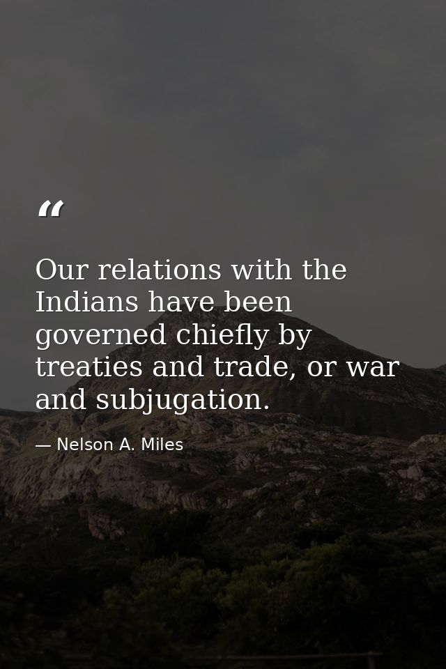 Our relations with the Indians have been governed chiefly by treaties and trade, or war and subjugation. — Nelson A. Miles