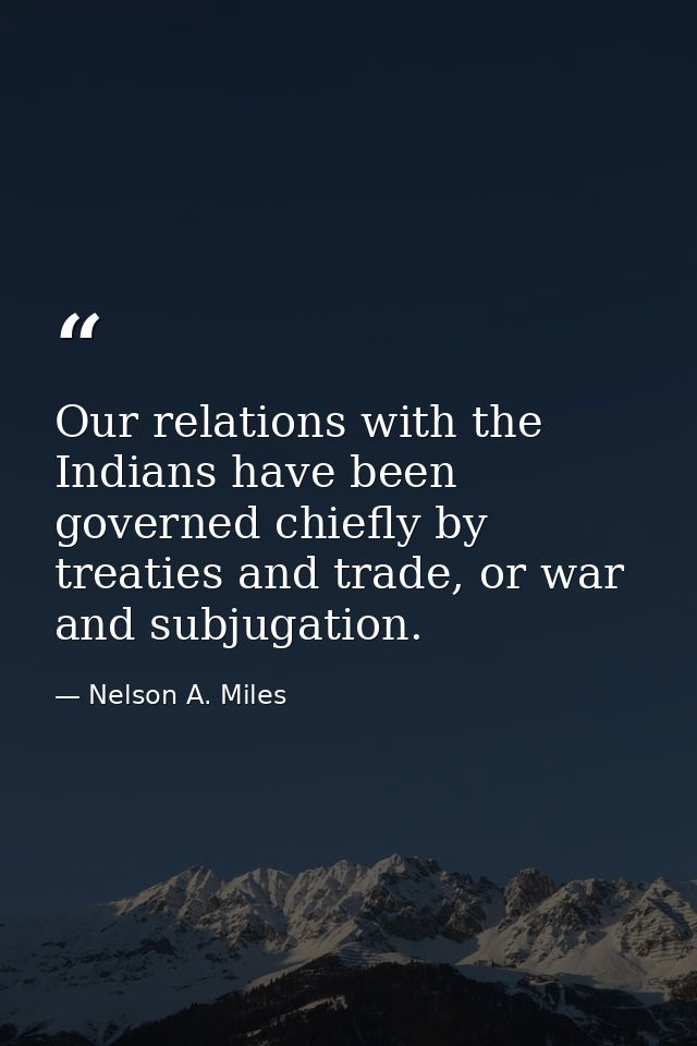 Our relations with the Indians have been governed chiefly by treaties and trade, or war and subjugation. — Nelson A. Miles