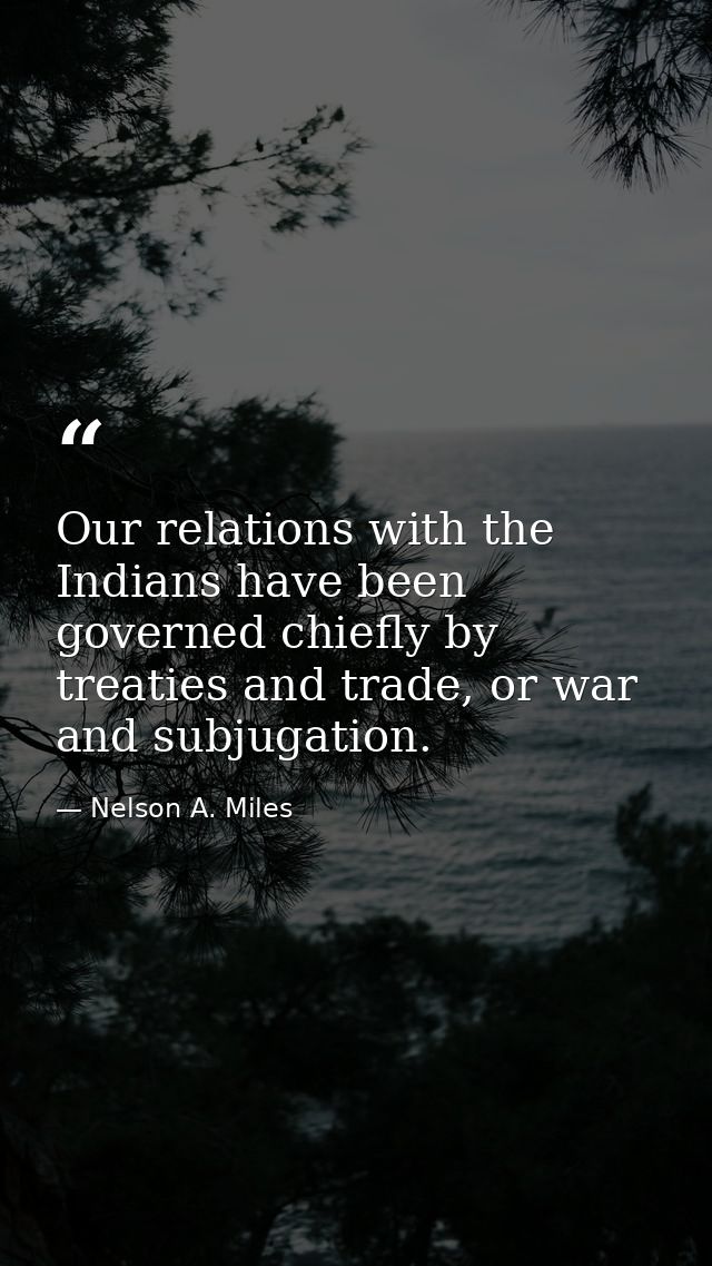 Our relations with the Indians have been governed chiefly by treaties and trade, or war and subjugation. — Nelson A. Miles