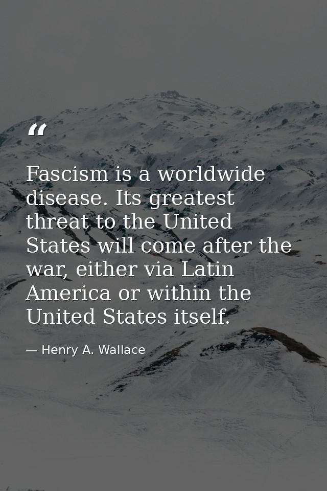 Fascism is a worldwide disease. Its greatest threat to the United States will come after the war, either via Latin Ameri — Henry A. Wallace