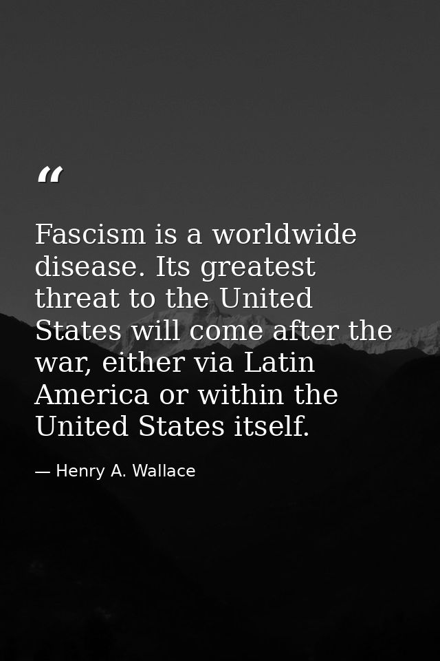 Fascism is a worldwide disease. Its greatest threat to the United States will come after the war, either via Latin Ameri — Henry A. Wallace