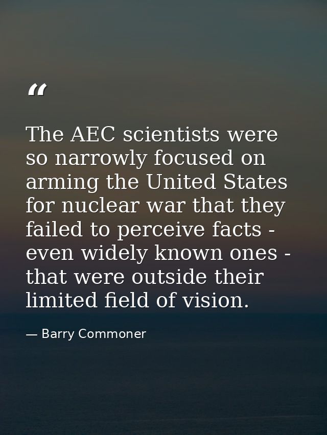 The AEC scientists were so narrowly focused on arming the United States for nuclear war that they failed to perceive fac — Barry Commoner