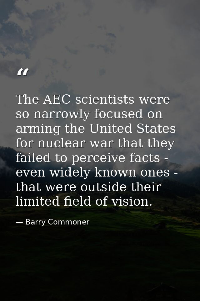 The AEC scientists were so narrowly focused on arming the United States for nuclear war that they failed to perceive fac — Barry Commoner