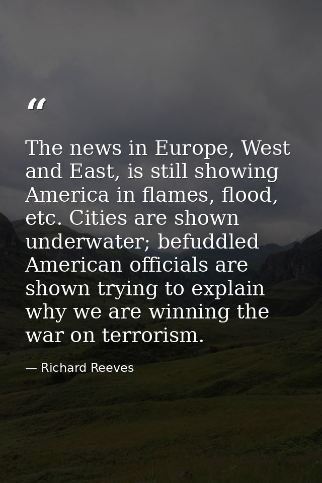 The news in Europe, West and East, is still showing America in flames, flood, etc. Cities are shown underwater; befuddle — Richard Reeves