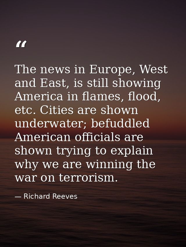 The news in Europe, West and East, is still showing America in flames, flood, etc. Cities are shown underwater; befuddle — Richard Reeves