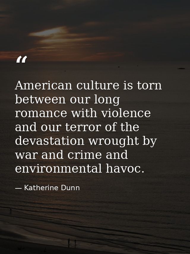 American culture is torn between our long romance with violence and our terror of the devastation wrought by war and cri — Katherine Dunn