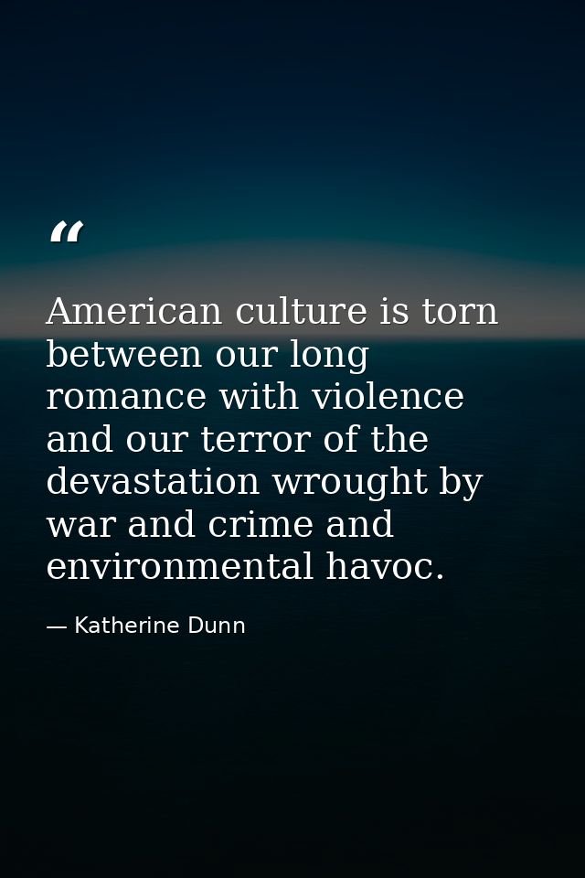 American culture is torn between our long romance with violence and our terror of the devastation wrought by war and cri — Katherine Dunn