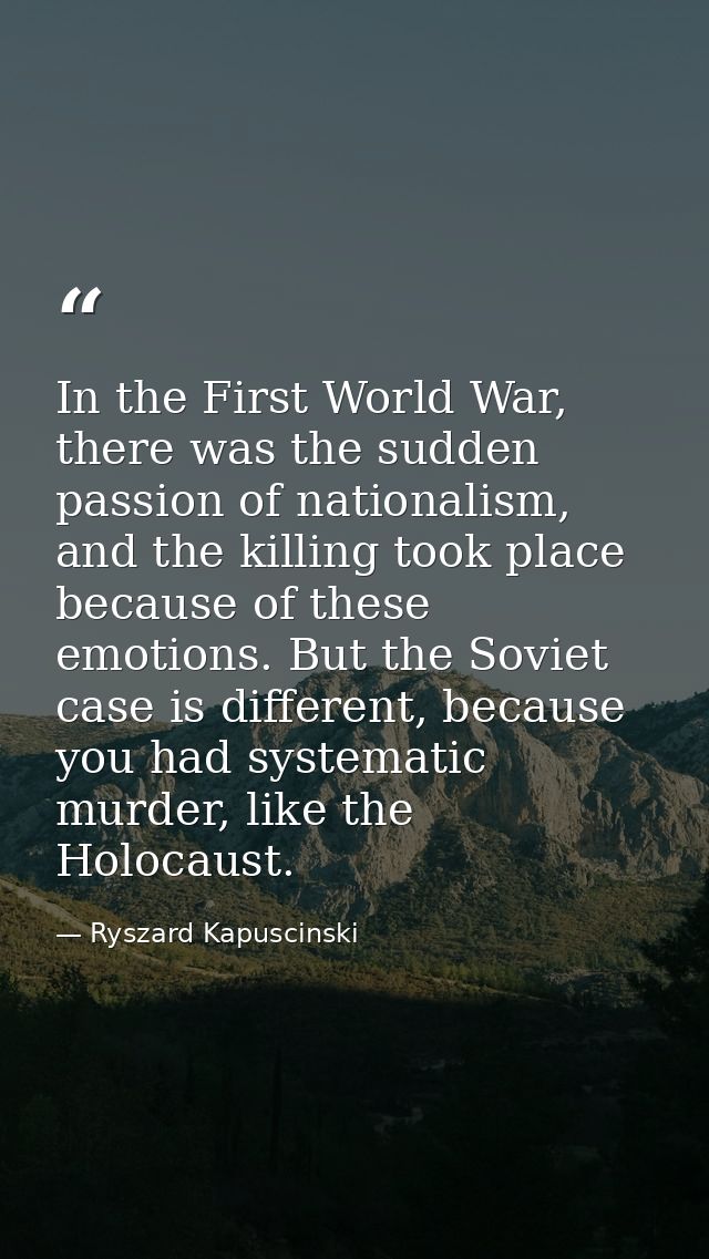 In the First World War, there was the sudden passion of nationalism, and the killing took place because of these emotion — Ryszard Kapuscinski