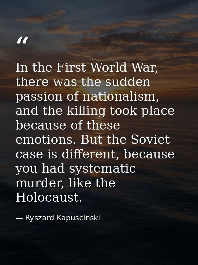 In the First World War, there was the sudden passion of nationalism, and the killing took place because of these emotion — Ryszard Kapuscinski