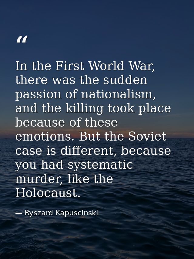In the First World War, there was the sudden passion of nationalism, and the killing took place because of these emotion — Ryszard Kapuscinski