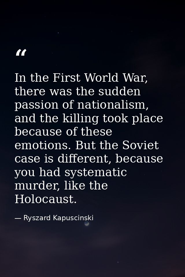 In the First World War, there was the sudden passion of nationalism, and the killing took place because of these emotion — Ryszard Kapuscinski