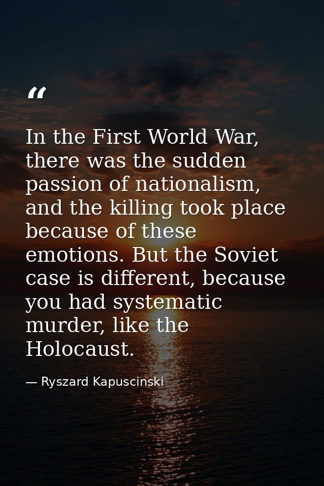 In the First World War, there was the sudden passion of nationalism, and the killing took place because of these emotion — Ryszard Kapuscinski