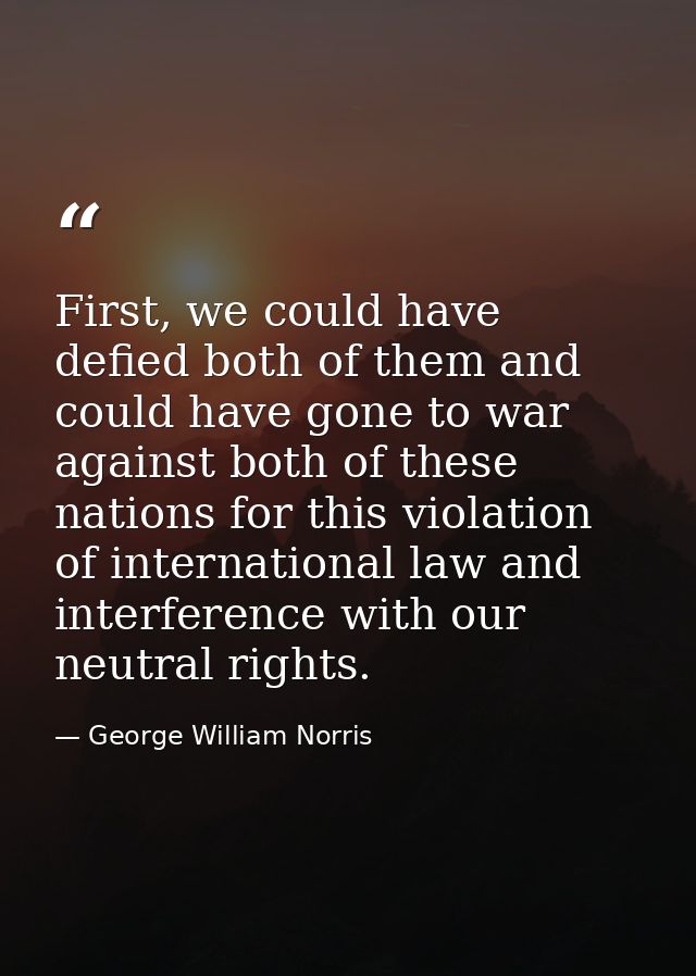 First, we could have defied both of them and could have gone to war against both of these nations for this violation of  — George William Norris