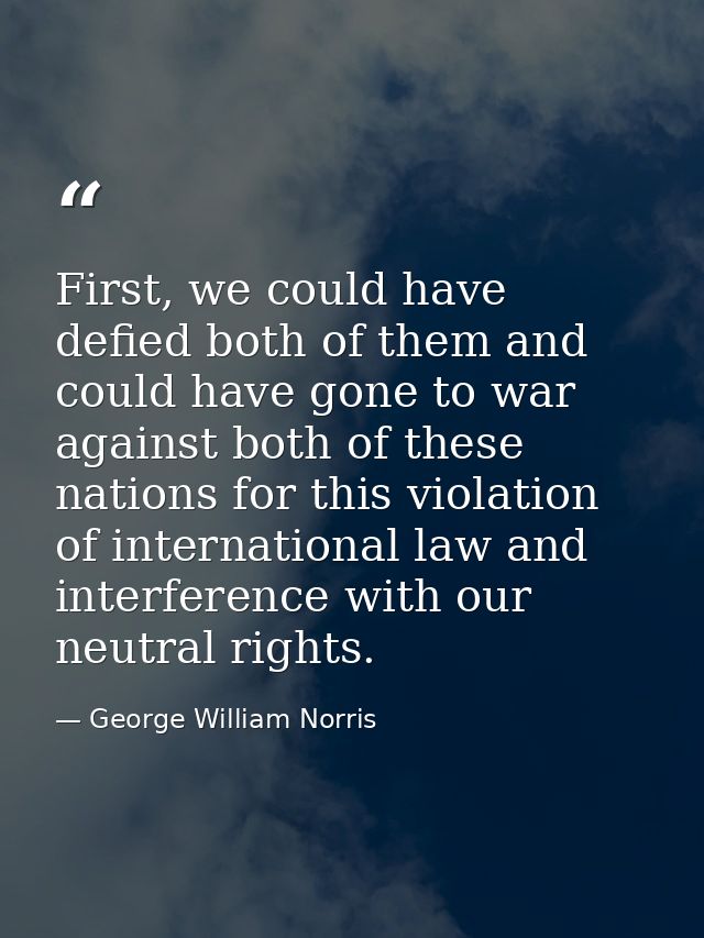 First, we could have defied both of them and could have gone to war against both of these nations for this violation of  — George William Norris