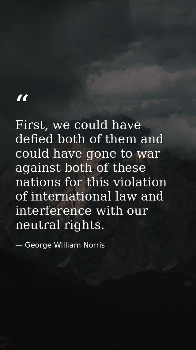 First, we could have defied both of them and could have gone to war against both of these nations for this violation of  — George William Norris