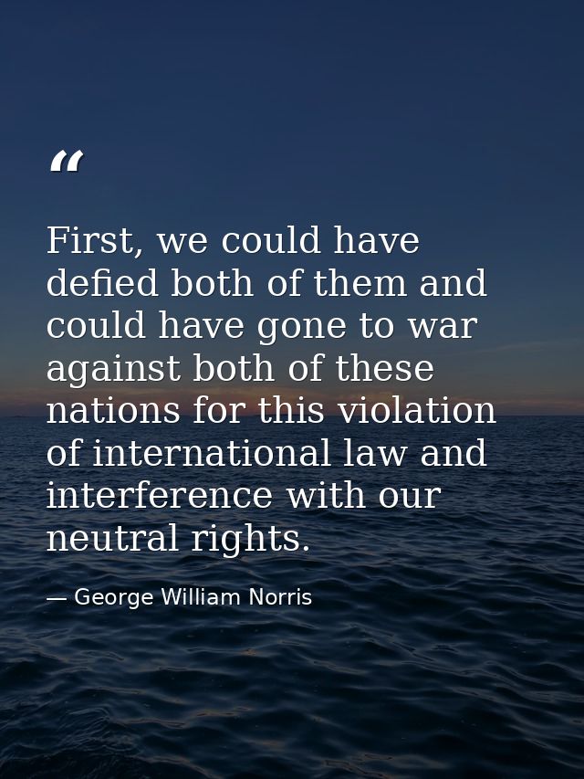 First, we could have defied both of them and could have gone to war against both of these nations for this violation of  — George William Norris