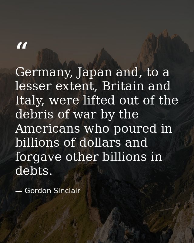 Germany, Japan and, to a lesser extent, Britain and Italy, were lifted out of the debris of war by the Americans who pou — Gordon Sinclair
